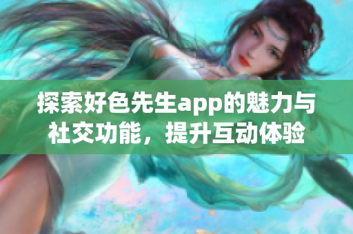 探索好色先生app的魅力与社交功能，提升互动体验