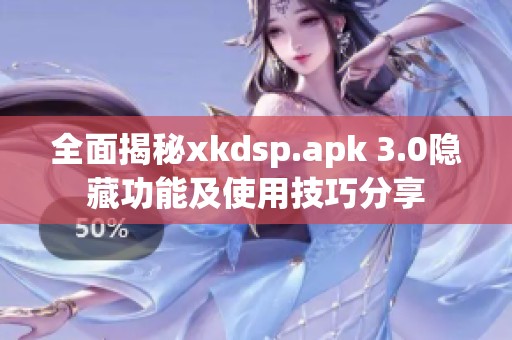 全面揭秘xkdsp.apk 3.0隐藏功能及使用技巧分享