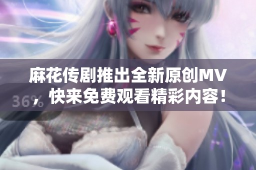 麻花传剧推出全新原创MV，快来免费观看精彩内容！