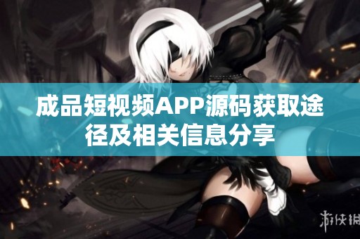 成品短视频APP源码获取途径及相关信息分享