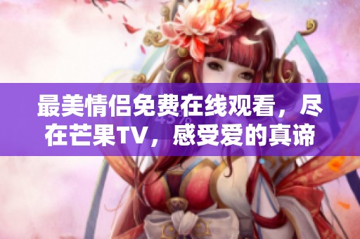 最美情侣免费在线观看，尽在芒果TV，感受爱的真谛！