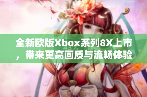 全新欧版Xbox系列8X上市，带来更高画质与流畅体验