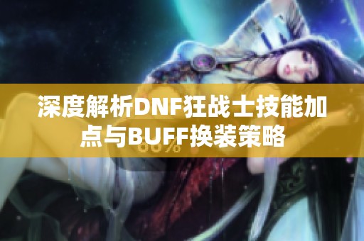 深度解析DNF狂战士技能加点与BUFF换装策略