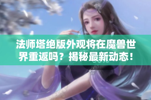 法师塔绝版外观将在魔兽世界重返吗？揭秘最新动态！