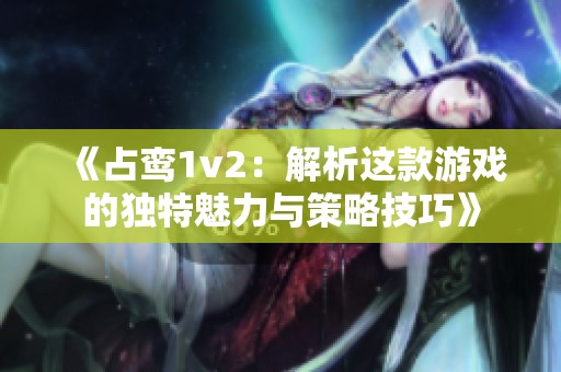 《占鸾1v2：解析这款游戏的独特魅力与策略技巧》