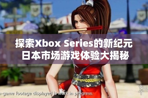 探索Xbox Series的新纪元 日本市场游戏体验大揭秘