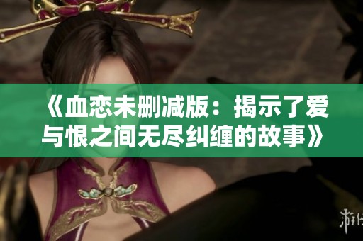 《血恋未删减版：揭示了爱与恨之间无尽纠缠的故事》