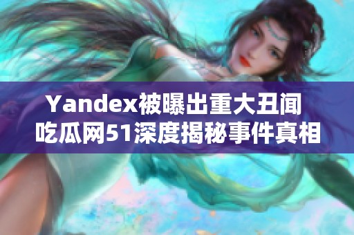 Yandex被曝出重大丑闻 吃瓜网51深度揭秘事件真相