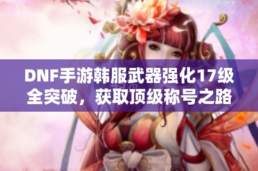 DNF手游韩服武器强化17级全突破，获取顶级称号之路