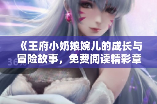 《王府小奶娘婉儿的成长与冒险故事，免费阅读精彩章节》