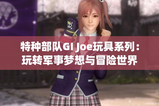 特种部队GI Joe玩具系列：玩转军事梦想与冒险世界