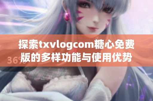 探索txvlogcom糖心免费版的多样功能与使用优势