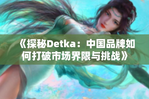 《探秘Detka：中国品牌如何打破市场界限与挑战》