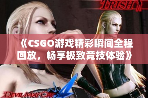 《CSGO游戏精彩瞬间全程回放，畅享极致竞技体验》