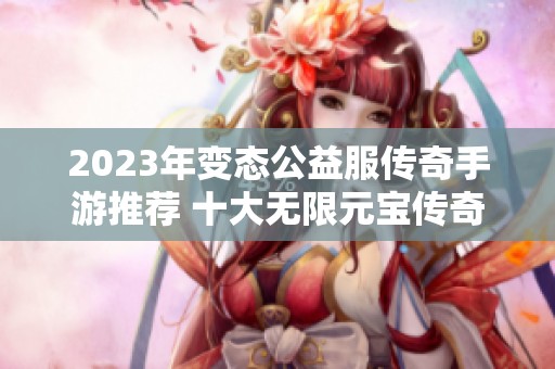 2023年变态公益服传奇手游推荐 十大无限元宝传奇手游合集