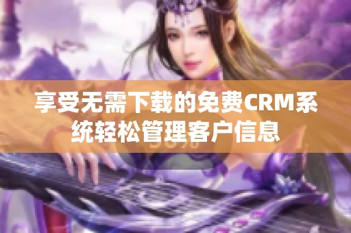 享受无需下载的免费CRM系统轻松管理客户信息