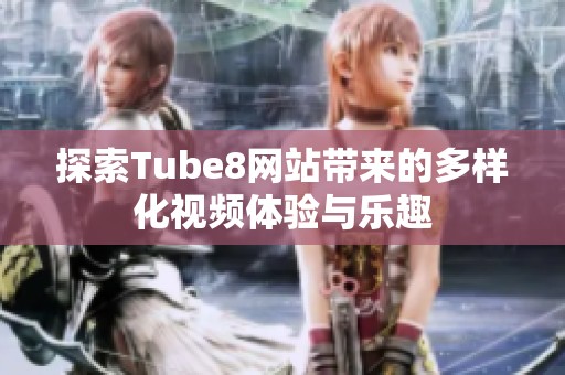 探索Tube8网站带来的多样化视频体验与乐趣