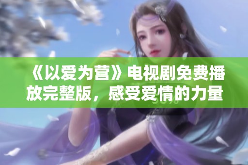 《以爱为营》电视剧免费播放完整版，感受爱情的力量与温暖