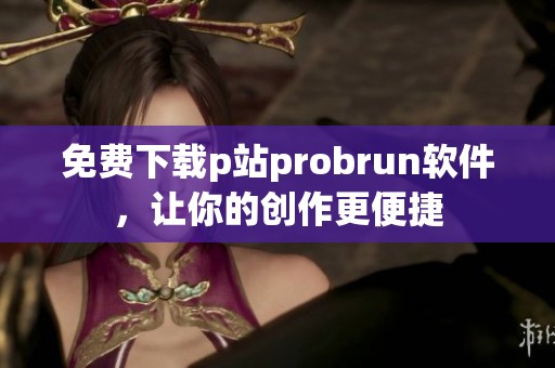 免费下载p站probrun软件，让你的创作更便捷