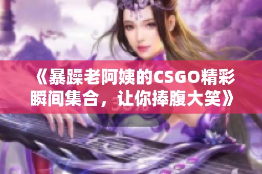 《暴躁老阿姨的CSGO精彩瞬间集合，让你捧腹大笑》