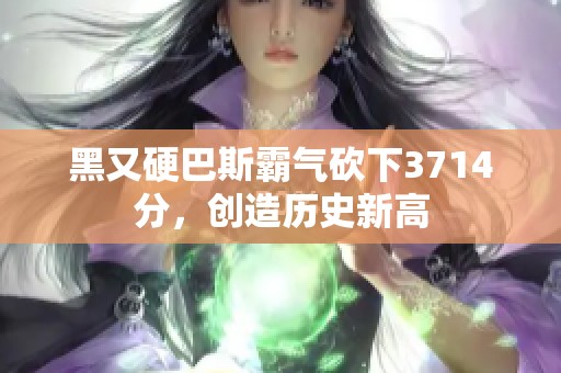 黑又硬巴斯霸气砍下3714分，创造历史新高