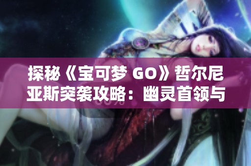 探秘《宝可梦 GO》哲尔尼亚斯突袭攻略：幽灵首领与飞行系玩法解析