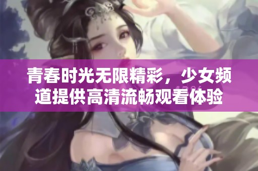 青春时光无限精彩，少女频道提供高清流畅观看体验