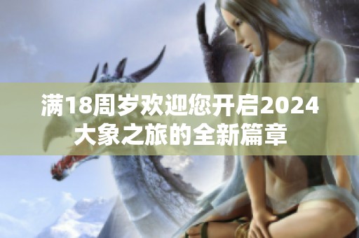 满18周岁欢迎您开启2024大象之旅的全新篇章