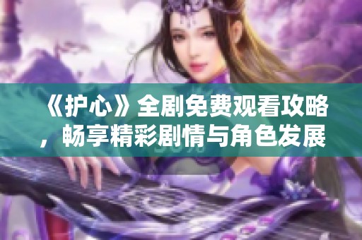 《护心》全剧免费观看攻略，畅享精彩剧情与角色发展