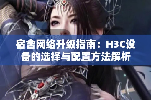 宿舍网络升级指南：H3C设备的选择与配置方法解析