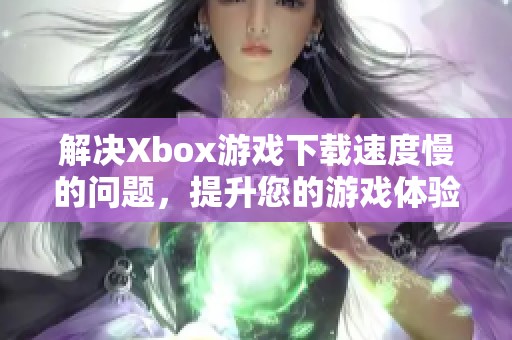 解决Xbox游戏下载速度慢的问题，提升您的游戏体验