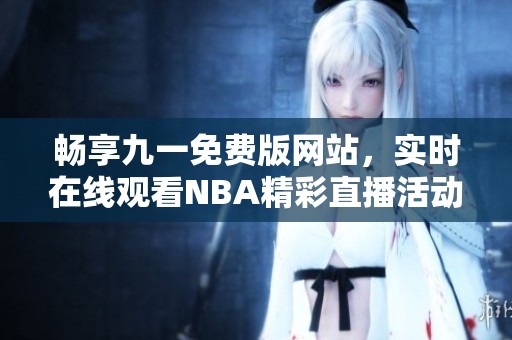 畅享九一免费版网站，实时在线观看NBA精彩直播活动