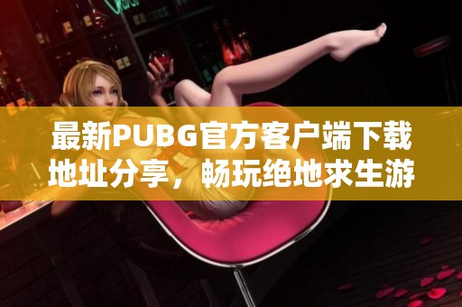 最新PUBG官方客户端下载地址分享，畅玩绝地求生游戏体验