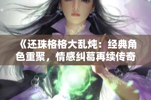 《还珠格格大乱炖：经典角色重聚，情感纠葛再续传奇》