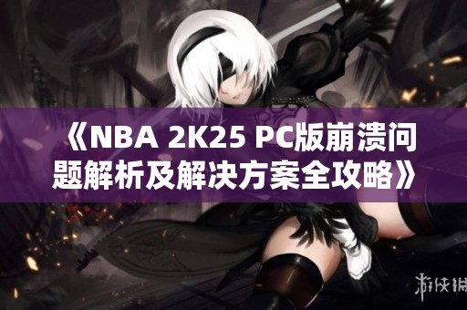 《NBA 2K25 PC版崩溃问题解析及解决方案全攻略》