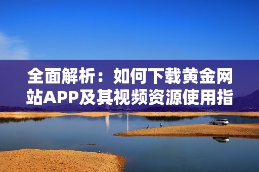 全面解析：如何下载黄金网站APP及其视频资源使用指南