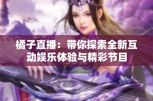 橘子直播：带你探索全新互动娱乐体验与精彩节目