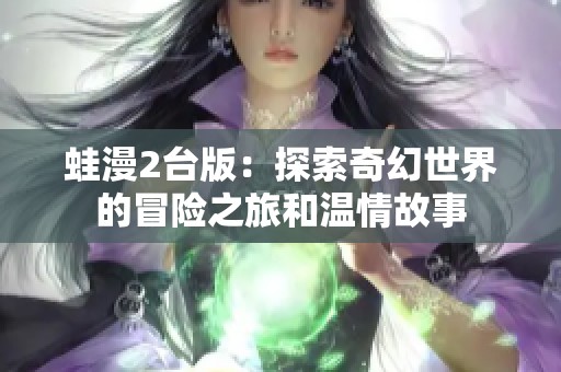 蛙漫2台版：探索奇幻世界的冒险之旅和温情故事