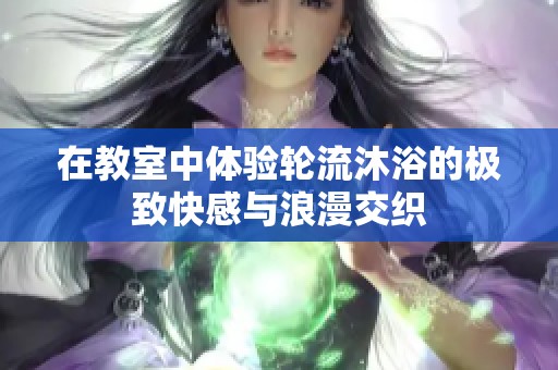 在教室中体验轮流沐浴的极致快感与浪漫交织