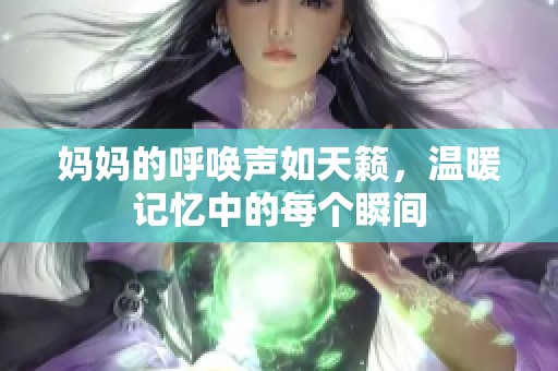 妈妈的呼唤声如天籁，温暖记忆中的每个瞬间