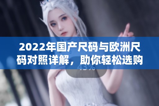 2022年国产尺码与欧洲尺码对照详解，助你轻松选购