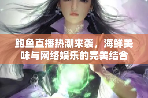 鲍鱼直播热潮来袭，海鲜美味与网络娱乐的完美结合