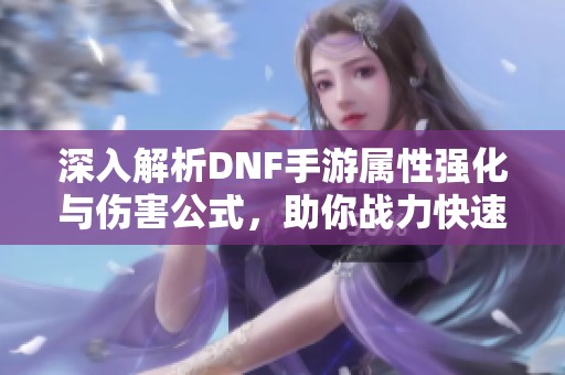 深入解析DNF手游属性强化与伤害公式，助你战力快速提升