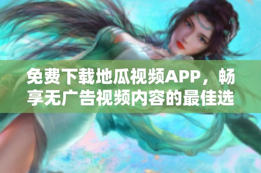 免费下载地瓜视频APP，畅享无广告视频内容的最佳选择