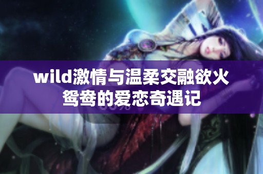 wild激情与温柔交融欲火鸳鸯的爱恋奇遇记