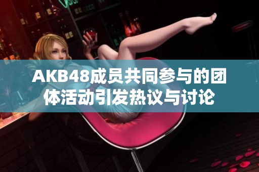 AKB48成员共同参与的团体活动引发热议与讨论