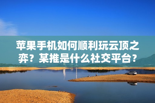 苹果手机如何顺利玩云顶之弈？某推是什么社交平台？