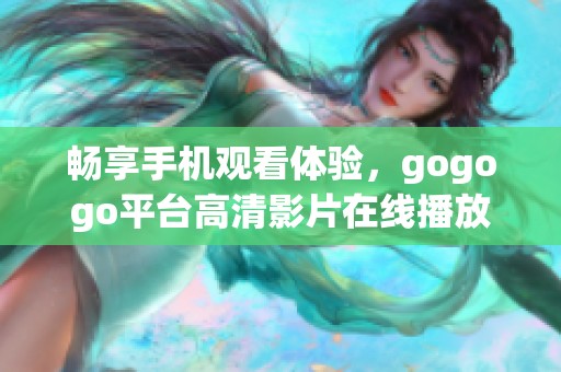 畅享手机观看体验，gogogo平台高清影片在线播放