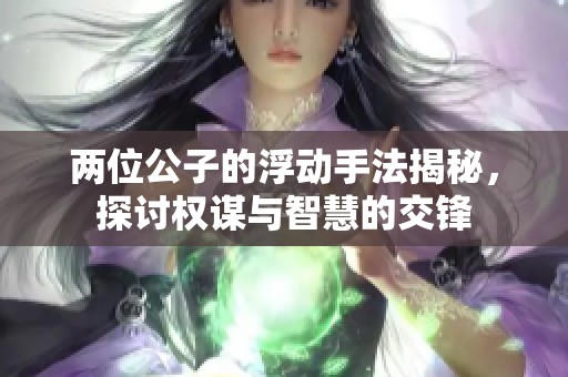 两位公子的浮动手法揭秘，探讨权谋与智慧的交锋