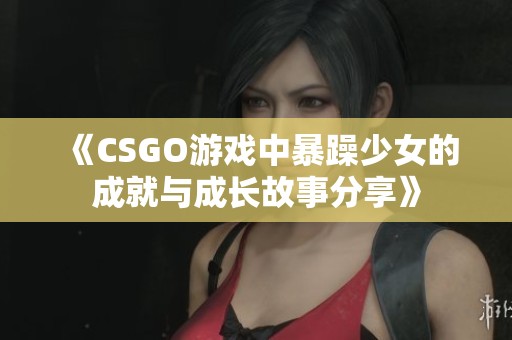 《CSGO游戏中暴躁少女的成就与成长故事分享》